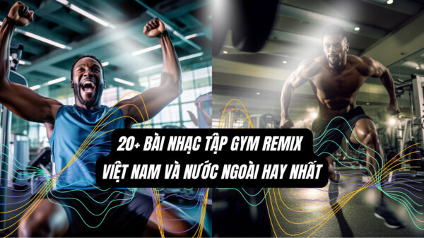 20+ Bài Nhạc Tập Gym Remix Việt Nam Và Nước Ngoài Hay Nhất